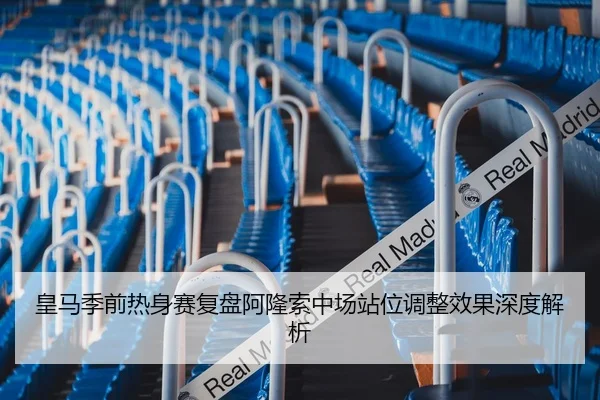 皇马季前热身赛复盘阿隆索中场站位调整效果深度解析