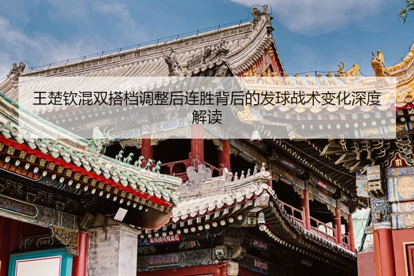 王楚钦混双搭档调整后连胜背后的发球战术变化深度解读