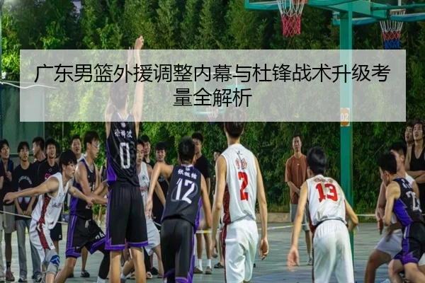 广东男篮外援调整内幕与杜锋战术升级考量全解析