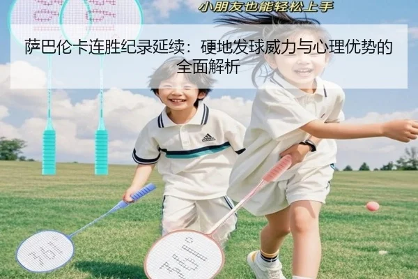 萨巴伦卡连胜纪录延续：硬地发球威力与心理优势的全面解析