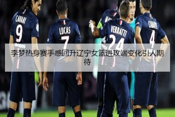 李梦热身赛手感回升辽宁女篮进攻端变化引人期待