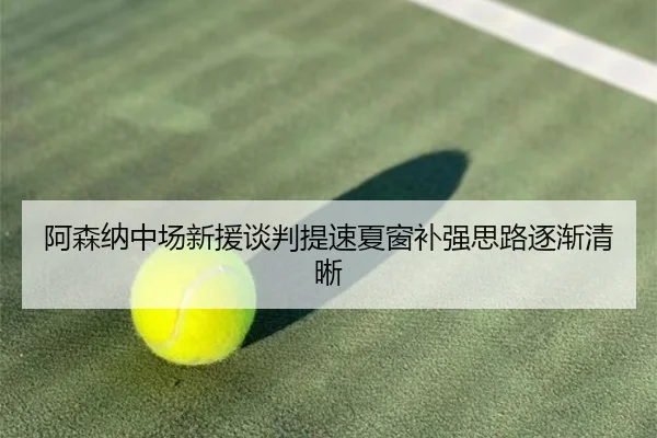 阿森纳中场新援谈判提速夏窗补强思路逐渐清晰