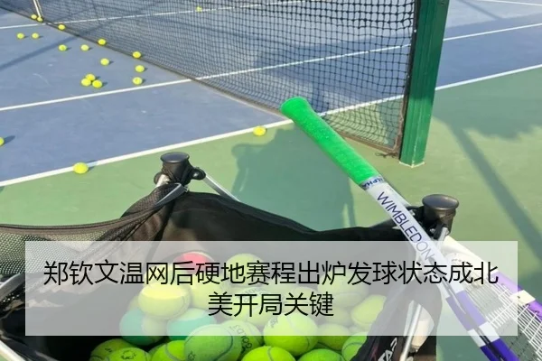 郑钦文温网后硬地赛程出炉发球状态成北美开局关键