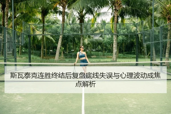 斯瓦泰克连胜终结后复盘底线失误与心理波动成焦点解析