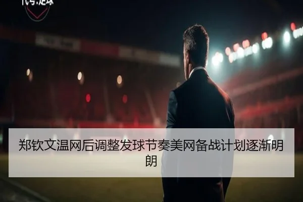郑钦文温网后调整发球节奏美网备战计划逐渐明朗